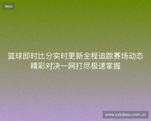 篮球即时比分实时更新全程追踪赛场动态精彩对决一网打尽极速掌握