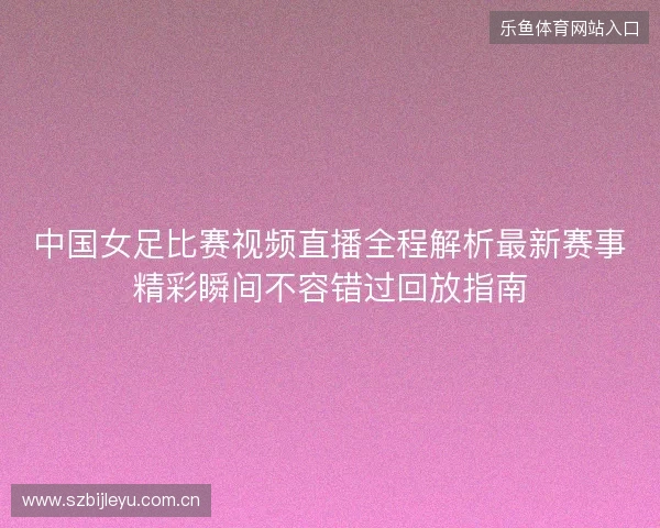 中国女足比赛视频直播全程解析最新赛事精彩瞬间不容错过回放指南