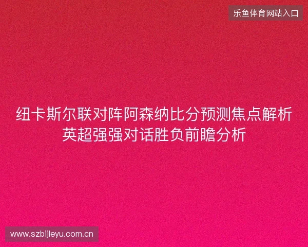 纽卡斯尔联对阵阿森纳比分预测焦点解析英超强强对话胜负前瞻分析