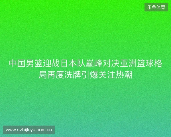 中国男篮迎战日本队巅峰对决亚洲篮球格局再度洗牌引爆关注热潮