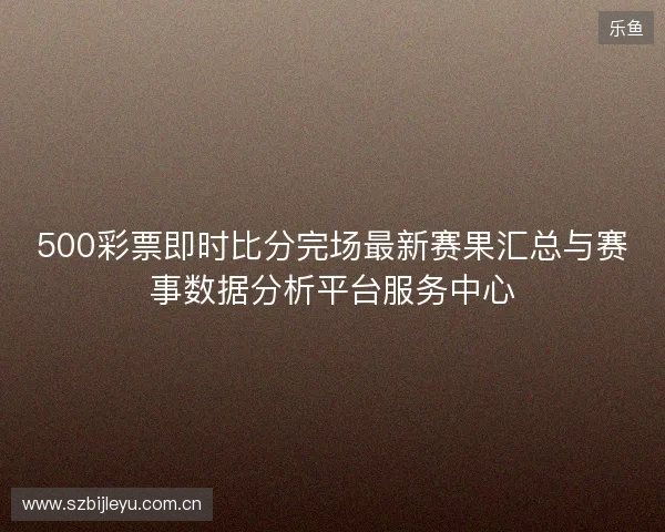 500彩票即时比分完场最新赛果汇总与赛事数据分析平台服务中心