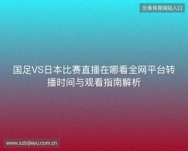 国足VS日本比赛直播在哪看全网平台转播时间与观看指南解析