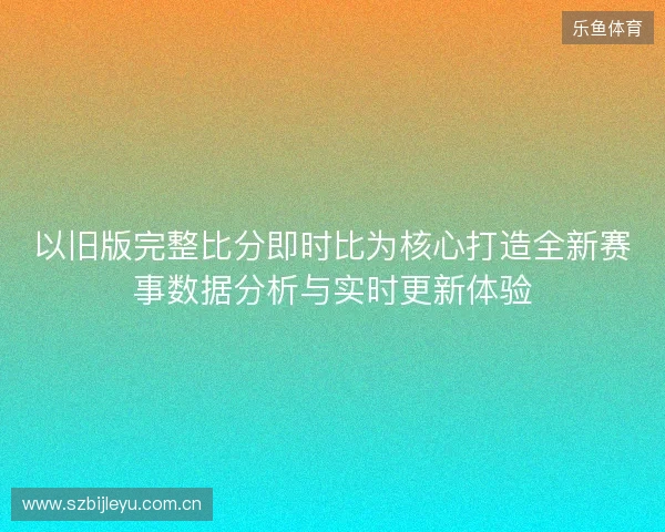 以旧版完整比分即时比为核心打造全新赛事数据分析与实时更新体验 以旧版完整比分即时比为核心打造全新赛事数据分析与实时更新体验