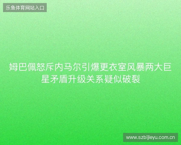 姆巴佩怒斥内马尔引爆更衣室风暴两大巨星矛盾升级关系疑似破裂 姆巴佩怒斥内马尔引爆更衣室风暴两大巨星矛盾升级关系疑似破裂