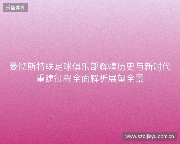 曼彻斯特联足球俱乐部辉煌历史与新时代重建征程全面解析展望全景 曼彻斯特联足球俱乐部辉煌历史与新时代重建征程全面解析展望全景