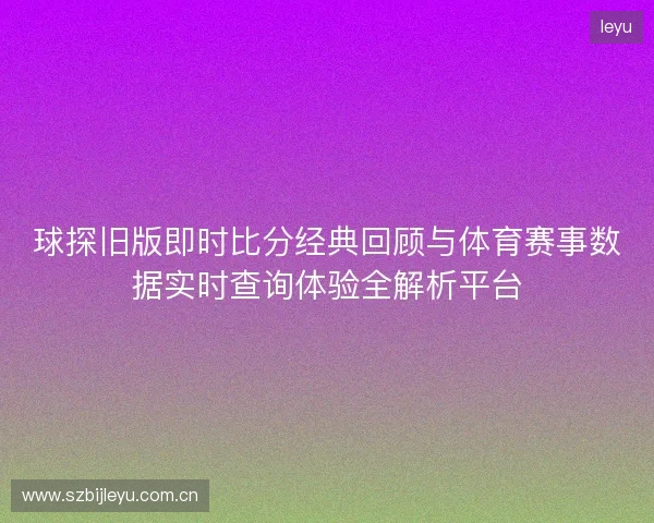 球探旧版即时比分经典回顾与体育赛事数据实时查询体验全解析平台 球探旧版即时比分经典回顾与体育赛事数据实时查询体验全解析平台
