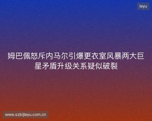 姆巴佩怒斥内马尔引爆更衣室风暴两大巨星矛盾升级关系疑似破裂 姆巴佩怒斥内马尔引爆更衣室风暴两大巨星矛盾升级关系疑似破裂