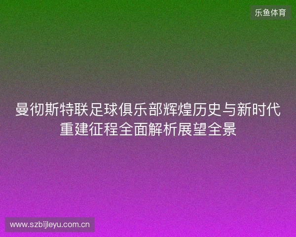 曼彻斯特联足球俱乐部辉煌历史与新时代重建征程全面解析展望全景 曼彻斯特联足球俱乐部辉煌历史与新时代重建征程全面解析展望全景
