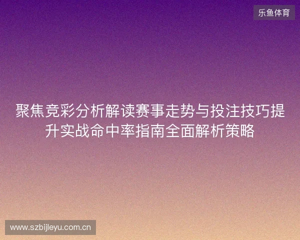 聚焦竞彩分析解读赛事走势与投注技巧提升实战命中率指南全面解析策略 聚焦竞彩分析解读赛事走势与投注技巧提升实战命中率指南全面解析策略