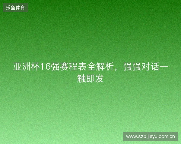 亚洲杯16强赛程表全解析，强强对话一触即发