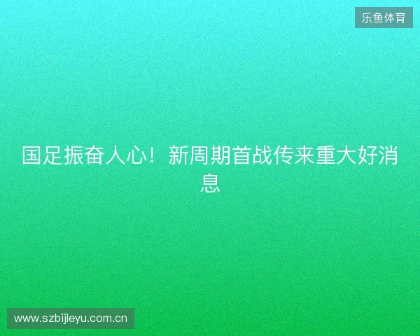 国足振奋人心！新周期首战传来重大好消息