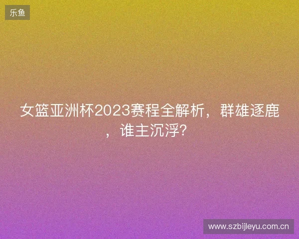 女篮亚洲杯2023赛程全解析，群雄逐鹿，谁主沉浮？